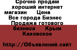 Срочно продам хороший интернет магазин.  › Цена ­ 4 600 - Все города Бизнес » Продажа готового бизнеса   . Крым,Каховское